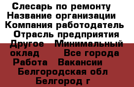 Слесарь по ремонту › Название организации ­ Компания-работодатель › Отрасль предприятия ­ Другое › Минимальный оклад ­ 1 - Все города Работа » Вакансии   . Белгородская обл.,Белгород г.